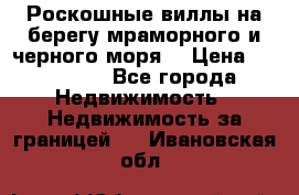 Роскошные виллы на берегу мраморного и черного моря. › Цена ­ 450 000 - Все города Недвижимость » Недвижимость за границей   . Ивановская обл.